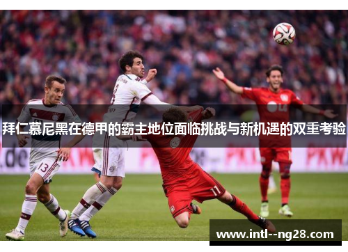 拜仁慕尼黑在德甲的霸主地位面临挑战与新机遇的双重考验 拜仁慕尼黑在德甲的霸主地位面临挑战与新机遇的双重考验