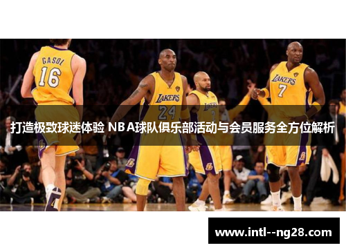 打造极致球迷体验 NBA球队俱乐部活动与会员服务全方位解析 打造极致球迷体验 NBA球队俱乐部活动与会员服务全方位解析