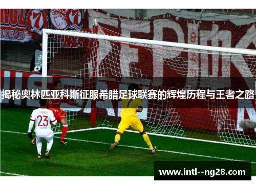 揭秘奥林匹亚科斯征服希腊足球联赛的辉煌历程与王者之路 揭秘奥林匹亚科斯征服希腊足球联赛的辉煌历程与王者之路