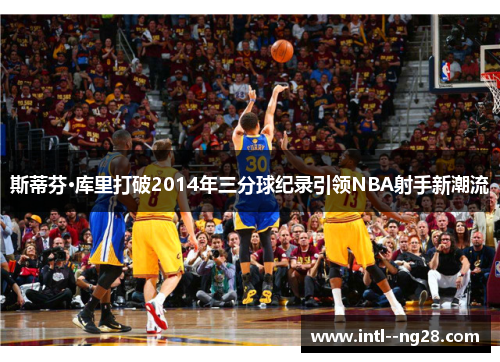 斯蒂芬·库里打破2014年三分球纪录引领NBA射手新潮流