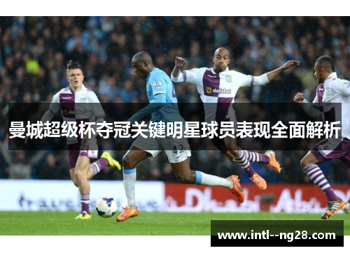 曼城超级杯夺冠关键明星球员表现全面解析