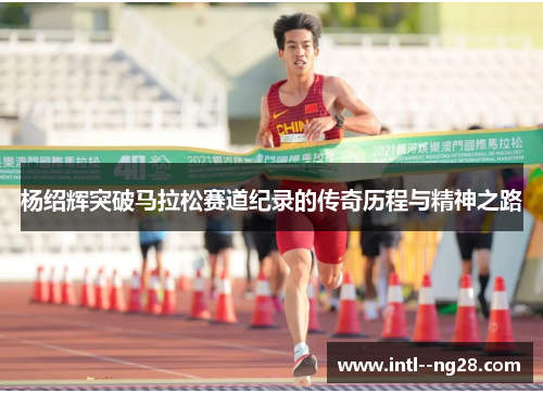 杨绍辉突破马拉松赛道纪录的传奇历程与精神之路