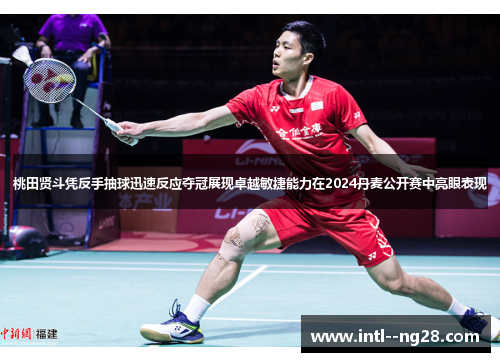 桃田贤斗凭反手抽球迅速反应夺冠展现卓越敏捷能力在2024丹麦公开赛中亮眼表现