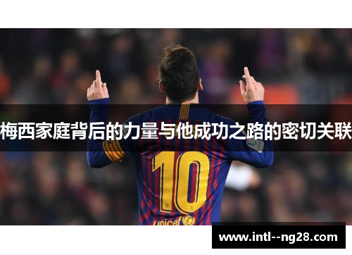 梅西家庭背后的力量与他成功之路的密切关联 梅西家庭背后的力量与他成功之路的密切关联