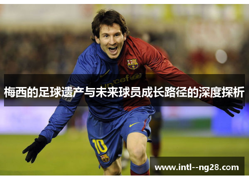 梅西的足球遗产与未来球员成长路径的深度探析