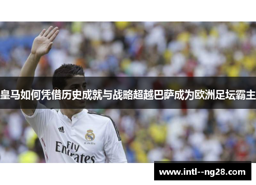 皇马如何凭借历史成就与战略超越巴萨成为欧洲足坛霸主