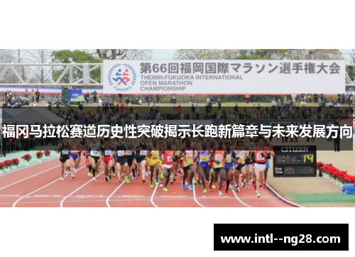 福冈马拉松赛道历史性突破揭示长跑新篇章与未来发展方向