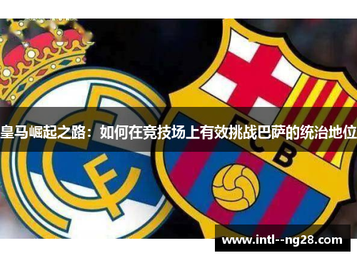 皇马崛起之路：如何在竞技场上有效挑战巴萨的统治地位