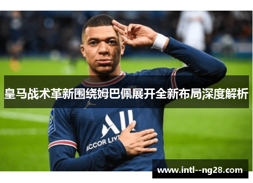 皇马战术革新围绕姆巴佩展开全新布局深度解析