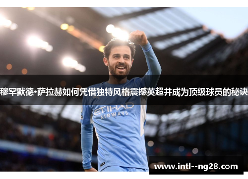 穆罕默德·萨拉赫如何凭借独特风格震撼英超并成为顶级球员的秘诀