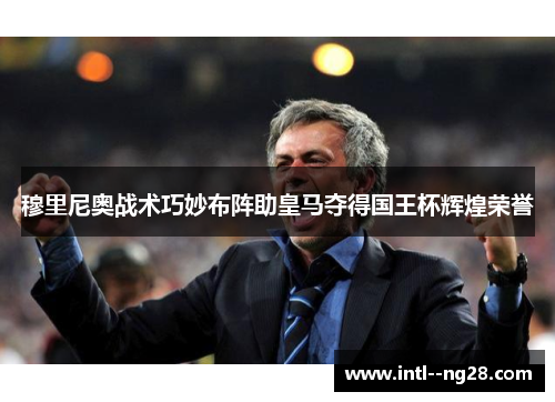 穆里尼奥战术巧妙布阵助皇马夺得国王杯辉煌荣誉