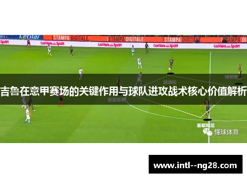 吉鲁在意甲赛场的关键作用与球队进攻战术核心价值解析