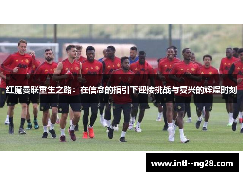 红魔曼联重生之路：在信念的指引下迎接挑战与复兴的辉煌时刻