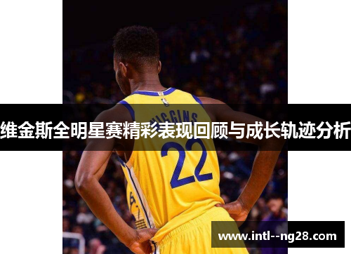 维金斯全明星赛精彩表现回顾与成长轨迹分析