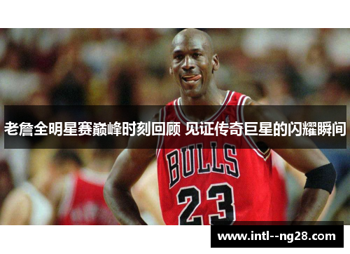 老詹全明星赛巅峰时刻回顾 见证传奇巨星的闪耀瞬间