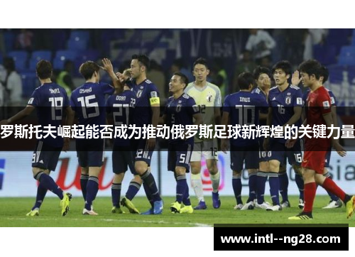 罗斯托夫崛起能否成为推动俄罗斯足球新辉煌的关键力量