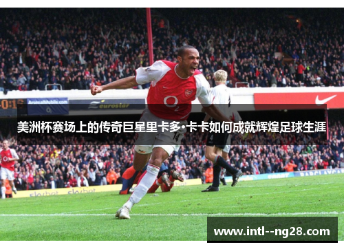 美洲杯赛场上的传奇巨星里卡多·卡卡如何成就辉煌足球生涯