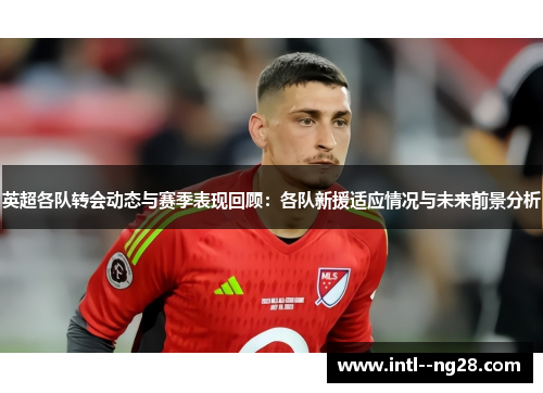 英超各队转会动态与赛季表现回顾:各队新援适应情况与未来前景分析 英超各队转会动态与赛季表现回顾:各队新援适应情况与未来前景分析