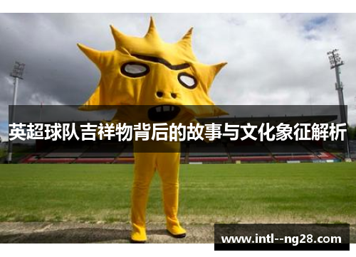 英超球队吉祥物背后的故事与文化象征解析