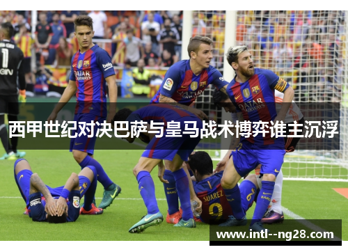 西甲世纪对决巴萨与皇马战术博弈谁主沉浮