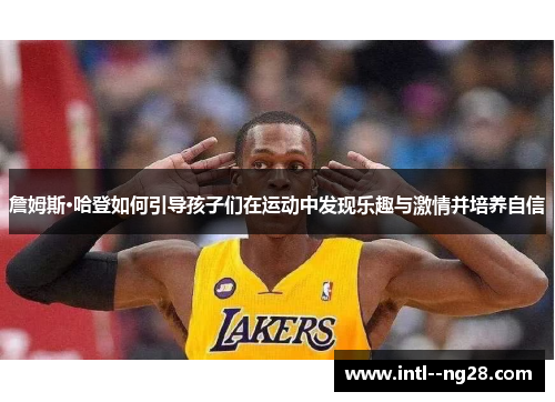 詹姆斯·哈登如何引导孩子们在运动中发现乐趣与激情并培养自信