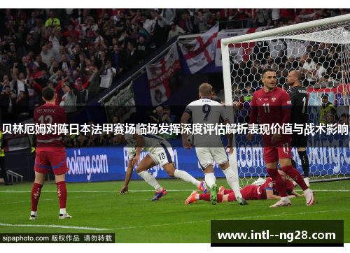 贝林厄姆对阵日本法甲赛场临场发挥深度评估解析表现价值与战术影响