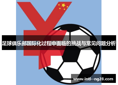 足球俱乐部国际化过程中面临的挑战与常见问题分析 足球俱乐部国际化过程中面临的挑战与常见问题分析