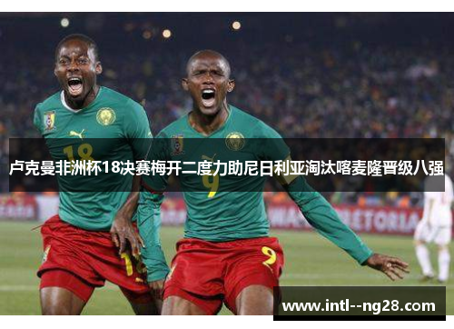 卢克曼非洲杯18决赛梅开二度力助尼日利亚淘汰喀麦隆晋级八强