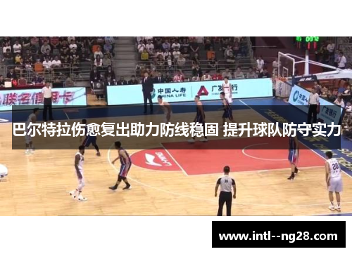 巴尔特拉伤愈复出助力防线稳固 提升球队防守实力