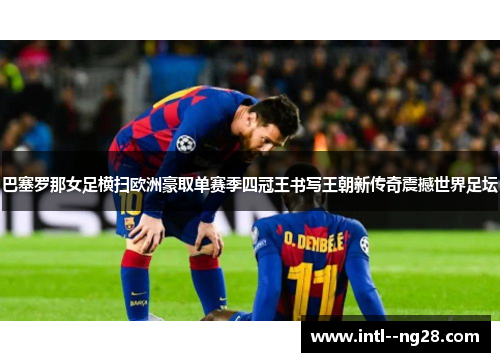 巴塞罗那女足横扫欧洲豪取单赛季四冠王书写王朝新传奇震撼世界足坛