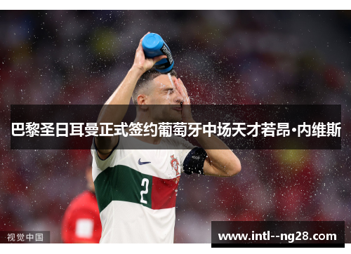 巴黎圣日耳曼正式签约葡萄牙中场天才若昂·内维斯 巴黎圣日耳曼正式签约葡萄牙中场天才若昂·内维斯