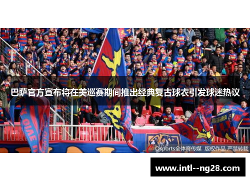 巴萨官方宣布将在美巡赛期间推出经典复古球衣引发球迷热议 巴萨官方宣布将在美巡赛期间推出经典复古球衣引发球迷热议