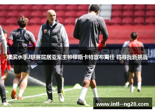 横滨水手J联赛屈居亚军主帅穆斯卡特宣布离任 将寻找新挑战