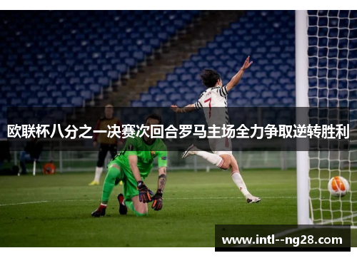 欧联杯八分之一决赛次回合罗马主场全力争取逆转胜利