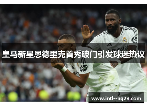 皇马新星恩德里克首秀破门引发球迷热议