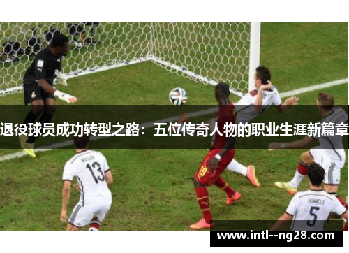 退役球员成功转型之路：五位传奇人物的职业生涯新篇章
