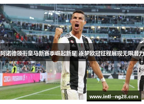 阿诺德领衔皇马新赛季崛起新星 逐梦欧冠征程展现无限潜力