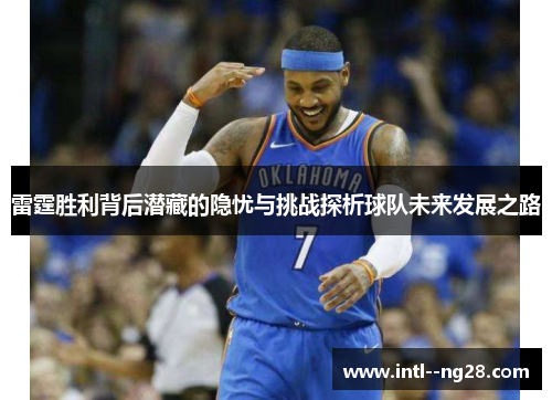 雷霆胜利背后潜藏的隐忧与挑战探析球队未来发展之路