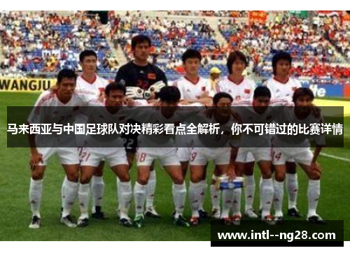 马来西亚与中国足球队对决精彩看点全解析，你不可错过的比赛详情