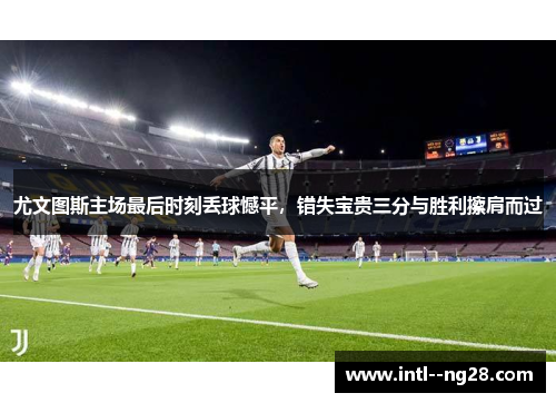 尤文图斯主场最后时刻丢球憾平，错失宝贵三分与胜利擦肩而过