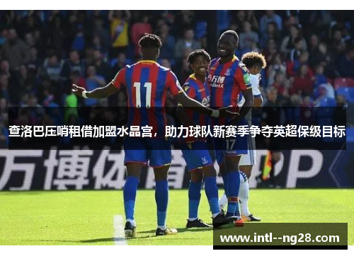 查洛巴压哨租借加盟水晶宫，助力球队新赛季争夺英超保级目标