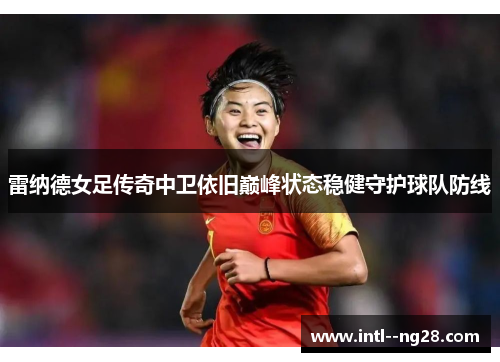 雷纳德女足传奇中卫依旧巅峰状态稳健守护球队防线 雷纳德女足传奇中卫依旧巅峰状态稳健守护球队防线