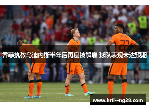 乔菲执教乌迪内斯半年后再度被解雇 球队表现未达预期 乔菲执教乌迪内斯半年后再度被解雇 球队表现未达预期