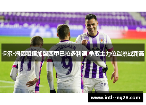 卡尔·海因租借加盟西甲巴拉多利德 争取主力位置挑战新高 卡尔·海因租借加盟西甲巴拉多利德 争取主力位置挑战新高