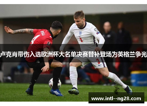 卢克肖带伤入选欧洲杯大名单决赛替补登场为英格兰争光