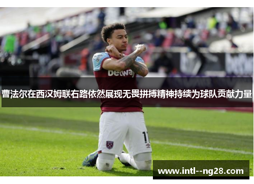 曹法尔在西汉姆联右路依然展现无畏拼搏精神持续为球队贡献力量