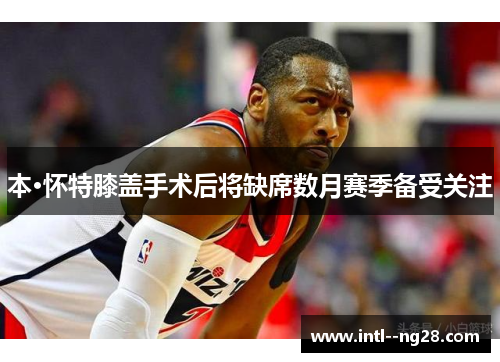 本·怀特膝盖手术后将缺席数月赛季备受关注