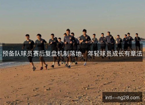 预备队球员赛后复盘机制落地，年轻球员成长有章法