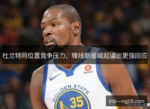杜兰特同位置竞争压力，锋线新星崛起逼出更强回应