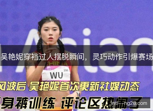 吴艳妮穿裆过人摆脱瞬间，灵巧动作引爆赛场